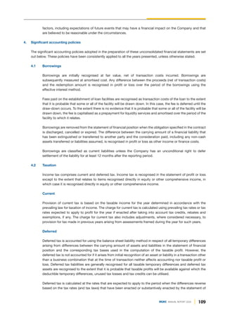 109
DGKC ANNUAL REPORT 2020
factors, including expectations of future events that may have a financial impact on the Company and that
are believed to be reasonable under the circumstances.
4. Significant accounting policies
The significant accounting policies adopted in the preparation of these unconsolidated financial statements are set
out below. These policies have been consistently applied to all the years presented, unless otherwise stated.
4.1 Borrowings
Borrowings are initially recognised at fair value, net of transaction costs incurred. Borrowings are
subsequently measured at amortised cost. Any difference between the proceeds (net of transaction costs)
and the redemption amount is recognised in profit or loss over the period of the borrowings using the
effective interest method.
Fees paid on the establishment of loan facilities are recognised as transaction costs of the loan to the extent
that it is probable that some or all of the facility will be drawn down. In this case, the fee is deferred until the
draw-down occurs. To the extent there is no evidence that it is probable that some or all of the facility will be
drawn down, the fee is capitalised as a prepayment for liquidity services and amortised over the period of the
facility to which it relates.
Borrowings are removed from the statement of financial position when the obligation specified in the contract
is discharged, cancelled or expired. The difference between the carrying amount of a financial liability that
has been extinguished or transferred to another party and the consideration paid, including any non-cash
assets transferred or liabilities assumed, is recognised in profit or loss as other income or finance costs.
Borrowings are classified as current liabilities unless the Company has an unconditional right to defer
settlement of the liability for at least 12 months after the reporting period.
4.2 Taxation
Income tax comprises current and deferred tax. Income tax is recognised in the statement of profit or loss
except to the extent that relates to items recognised directly in equity or other comprehensive income, in
which case it is recognised directly in equity or other comprehensive income.
Current
Provision of current tax is based on the taxable income for the year determined in accordance with the
prevailing law for taxation of income. The charge for current tax is calculated using prevailing tax rates or tax
rates expected to apply to profit for the year if enacted after taking into account tax credits, rebates and
exemptions, if any. The charge for current tax also includes adjustments, where considered necessary, to
provision for tax made in previous years arising from assessments framed during the year for such years.
Deferred
Deferred tax is accounted for using the balance sheet liability method in respect of all temporary differences
arising from differences between the carrying amount of assets and liabilities in the statement of financial
position and the corresponding tax bases used in the computation of the taxable profit. However, the
deferred tax is not accounted for if it arises from initial recognition of an asset or liability in a transaction other
than a business combination that at the time of transaction neither affects accounting nor taxable profit or
loss. Deferred tax liabilities are generally recognised for all taxable temporary differences and deferred tax
assets are recognised to the extent that it is probable that taxable profits will be available against which the
deductible temporary differences, unused tax losses and tax credits can be utilised.
Deferred tax is calculated at the rates that are expected to apply to the period when the differences reverse
based on the tax rates (and tax laws) that have been enacted or substantively enacted by the statement of
 