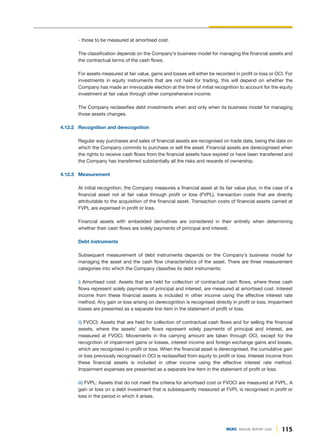 115
DGKC ANNUAL REPORT 2020
- those to be measured at amortised cost.
The classification depends on the Company’s business model for managing the financial assets and
the contractual terms of the cash flows.
For assets measured at fair value, gains and losses will either be recorded in profit or loss or OCI. For
investments in equity instruments that are not held for trading, this will depend on whether the
Company has made an irrevocable election at the time of initial recognition to account for the equity
investment at fair value through other comprehensive income.
The Company reclassifies debt investments when and only when its business model for managing
those assets changes.
4.12.2 Recognition and derecognition
Regular way purchases and sales of financial assets are recognised on trade date, being the date on
which the Company commits to purchase or sell the asset. Financial assets are derecognised when
the rights to receive cash flows from the financial assets have expired or have been transferred and
the Company has transferred substantially all the risks and rewards of ownership.
4.12.3 Measurement
At initial recognition, the Company measures a financial asset at its fair value plus, in the case of a
financial asset not at fair value through profit or loss (FVPL), transaction costs that are directly
attributable to the acquisition of the financial asset. Transaction costs of financial assets carried at
FVPL are expensed in profit or loss.
Financial assets with embedded derivatives are considered in their entirety when determining
whether their cash flows are solely payments of principal and interest.
Debt instruments
Subsequent measurement of debt instruments depends on the Company’s business model for
managing the asset and the cash flow characteristics of the asset. There are three measurement
categories into which the Company classifies its debt instruments:
i) Amortised cost: Assets that are held for collection of contractual cash flows, where those cash
flows represent solely payments of principal and interest, are measured at amortised cost. Interest
income from these financial assets is included in other income using the effective interest rate
method. Any gain or loss arising on derecognition is recognised directly in profit or loss. Impairment
losses are presented as a separate line item in the statement of profit or loss.
ii) FVOCI: Assets that are held for collection of contractual cash flows and for selling the financial
assets, where the assets’ cash flows represent solely payments of principal and interest, are
measured at FVOCI. Movements in the carrying amount are taken through OCI, except for the
recognition of impairment gains or losses, interest income and foreign exchange gains and losses,
which are recognised in profit or loss. When the financial asset is derecognised, the cumulative gain
or loss previously recognised in OCI is reclassified from equity to profit or loss. Interest income from
these financial assets is included in other income using the effective interest rate method.
Impairment expenses are presented as a separate line item in the statement of profit or loss.
iii) FVPL: Assets that do not meet the criteria for amortised cost or FVOCI are measured at FVPL. A
gain or loss on a debt investment that is subsequently measured at FVPL is recognised in profit or
loss in the period in which it arises.
 