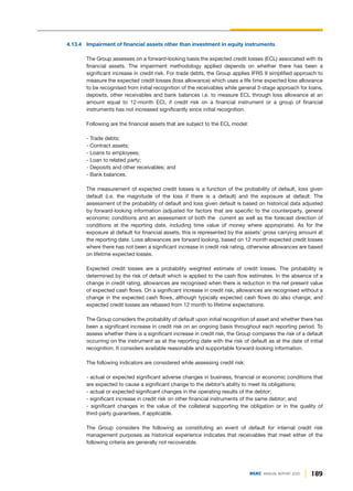 189
DGKC ANNUAL REPORT 2020
4.13.4 Impairment of financial assets other than investment in equity instruments
The Group assesses on a forward-looking basis the expected credit losses (ECL) associated with its
financial assets. The impairment methodology applied depends on whether there has been a
significant increase in credit risk. For trade debts, the Group applies IFRS 9 simplified approach to
measure the expected credit losses (loss allowance) which uses a life time expected loss allowance
to be recognised from initial recognition of the receivables while general 3-stage approach for loans,
deposits, other receivables and bank balances i.e. to measure ECL through loss allowance at an
amount equal to 12-month ECL if credit risk on a financial instrument or a group of financial
instruments has not increased significantly since initial recognition.
Following are the financial assets that are subject to the ECL model:
- Trade debts;
- Contract assets;
- Loans to employees;
- Loan to related party;
- Deposits and other receivables; and
- Bank balances.
The measurement of expected credit losses is a function of the probability of default, loss given
default (i.e. the magnitude of the loss if there is a default) and the exposure at default. The
assessment of the probability of default and loss given default is based on historical data adjusted
by forward-looking information (adjusted for factors that are specific to the counterparty, general
economic conditions and an assessment of both the current as well as the forecast direction of
conditions at the reporting date, including time value of money where appropriate). As for the
exposure at default for financial assets, this is represented by the assets’ gross carrying amount at
the reporting date. Loss allowances are forward looking, based on 12 month expected credit losses
where there has not been a significant increase in credit risk rating, otherwise allowances are based
on lifetime expected losses.
Expected credit losses are a probability weighted estimate of credit losses. The probability is
determined by the risk of default which is applied to the cash flow estimates. In the absence of a
change in credit rating, allowances are recognised when there is reduction in the net present value
of expected cash flows. On a significant increase in credit risk, allowances are recognised without a
change in the expected cash flows, although typically expected cash flows do also change; and
expected credit losses are rebased from 12 month to lifetime expectations.
The Group considers the probability of default upon initial recognition of asset and whether there has
been a significant increase in credit risk on an ongoing basis throughout each reporting period. To
assess whether there is a significant increase in credit risk, the Group compares the risk of a default
occurring on the instrument as at the reporting date with the risk of default as at the date of initial
recognition. It considers available reasonable and supportable forward-looking information.
The following indicators are considered while assessing credit risk:
- actual or expected significant adverse changes in business, financial or economic conditions that
are expected to cause a significant change to the debtor’s ability to meet its obligations;
- actual or expected significant changes in the operating results of the debtor;
- significant increase in credit risk on other financial instruments of the same debtor; and
- significant changes in the value of the collateral supporting the obligation or in the quality of
third-party guarantees, if applicable.
The Group considers the following as constituting an event of default for internal credit risk
management purposes as historical experience indicates that receivables that meet either of the
following criteria are generally not recoverable.
 