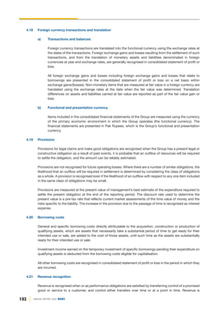 192 ANNUAL REPORT 2020 DGKC
4.18 Foreign currency transactions and translation
a) Transactions and balances
Foreign currency transactions are translated into the functional currency using the exchange rates at
the dates of the transactions. Foreign exchange gains and losses resulting from the settlement of such
transactions, and from the translation of monetary assets and liabilities denominated in foreign
currencies at year end exchange rates, are generally recognised in consolidated statement of profit or
loss.
All foreign exchange gains and losses including foreign exchange gains and losses that relate to
borrowings are presented in the consolidated statement of profit or loss on a net basis within
exchange gains/(losses). Non-monetary items that are measured at fair value in a foreign currency are
translated using the exchange rates at the date when the fair value was determined. Translation
differences on assets and liabilities carried at fair value are reported as part of the fair value gain or
loss.
b) Functional and presentation currency
Items included in the consolidated financial statements of the Group are measured using the currency
of the primary economic environment in which the Group operates (the functional currency). The
financial statements are presented in Pak Rupees, which is the Group’s functional and presentation
currency.
4.19 Provisions
Provisions for legal claims and make good obligations are recognised when the Group has a present legal or
constructive obligation as a result of past events, it is probable that an outflow of resources will be required
to settle the obligation, and the amount can be reliably estimated.
Provisions are not recognised for future operating losses. Where there are a number of similar obligations, the
likelihood that an outflow will be required in settlement is determined by considering the class of obligations
as a whole. A provision is recognised even if the likelihood of an outflow with respect to any one item included
in the same class of obligations may be small.
Provisions are measured at the present value of management’s best estimate of the expenditure required to
settle the present obligation at the end of the reporting period. The discount rate used to determine the
present value is a pre-tax rate that reflects current market assessments of the time value of money and the
risks specific to the liability. The increase in the provision due to the passage of time is recognised as interest
expense.
4.20 Borrowing costs
General and specific borrowing costs directly attributable to the acquisition, construction or production of
qualifying assets, which are assets that necessarily take a substantial period of time to get ready for their
intended use or sale, are added to the cost of those assets, until such time as the assets are substantially
ready for their intended use or sale.
Investment income earned on the temporary investment of specific borrowings pending their expenditure on
qualifying assets is deducted from the borrowing costs eligible for capitalisation.
All other borrowing costs are recognised in consolidated statement of profit or loss in the period in which they
are incurred.
4.21 Revenue recognition
Revenue is recognised when or as performance obligations are satisfied by transferring control of a promised
good or service to a customer, and control either transfers over time or at a point in time. Revenue is
 