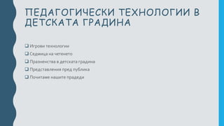 ПЕДАГОГИЧЕСКИ ТЕХНОЛОГИИ В
ДЕТСКАТА ГРАДИНА
 Игрови технологии
 Седмица на четенето
 Празненства в детската градина
 Представления пред публика
 Почитаме нашите прадеди
 