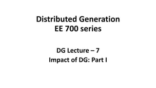 Distributed Generation
EE 700 series
DG Lecture – 7
Impact of DG: Part I
 