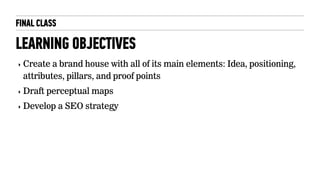 FINAL CLASS
LEARNING OBJECTIVES
‣ Create a brand house with all of its main elements: Idea, positioning,
attributes, pillars, and proof points
‣ Draft perceptual maps
‣ Develop a SEO strategy
 