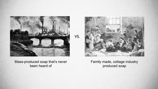 Mass-produced soap that’s never
been heard of
Family made, cottage industry
produced soap
VS.
 