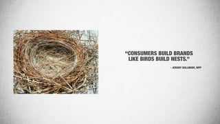 “CONSUMERS BUILD BRANDS
LIKE BIRDS BUILD NESTS.”
- JEREMY BULLMORE, WPP
 