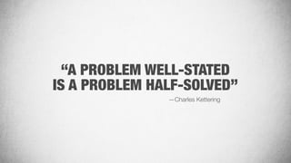 “A PROBLEM WELL-STATED
IS A PROBLEM HALF-SOLVED”
—Charles Kettering
 