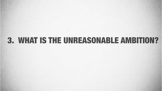 3. WHAT IS THE UNREASONABLE AMBITION?
 