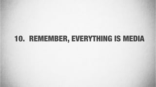 10. REMEMBER, EVERYTHING IS MEDIA
 