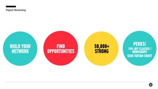 Digital Marketing
BUILD YOUR
NETWORK
FIND
OPPORTUNITIES
50,000+
STRONG
PERKS!
15% OFF CLASSES /
WORKSHOPS
$500 TUITION CREDIT
 