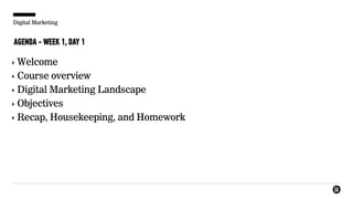 Digital Marketing
AGENDA - WEEK 1, DAY 1
‣ Welcome
‣ Course overview
‣ Digital Marketing Landscape
‣ Objectives
‣ Recap, Housekeeping, and Homework
 