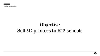 Digital Marketing
Objective
Sell 3D printers to K12 schools
 