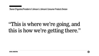 DIGITAL MARKETING
Sharon D’Agostino/President of Johnson & Johnson’s Consumer Products Division
“This is where we’re going, and
this is how we’re getting there.”
 