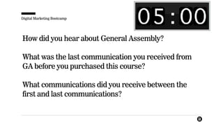Digital Marketing Bootcamp
How did you hear about General Assembly?
What was the last communication you received from
GA before you purchased this course?
What communications did you receive between the
first and last communications?
 