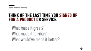 Digital Marketing Bootcamp
THINK OF THE LAST TIME YOU SIGNED UP
FOR A PRODUCT OR SERVICE.
What made it great?
What made it terrible?
What would’ve made it better?
 