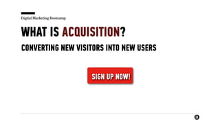 Digital Marketing Bootcamp
WHAT IS ACQUISITION?
CONVERTING NEW VISITORS INTO NEW USERS
SIGN UP NOW!
 