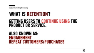 Digital Marketing Bootcamp
WHAT IS RETENTION?
GETTING USERS TO CONTINUE USING THE
PRODUCT OR SERVICE.
ALSO KNOWN AS:
ENGAGEMENT
REPEAT CUSTOMERS/PURCHASES
 