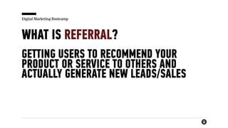 Digital Marketing Bootcamp
WHAT IS REFERRAL?
GETTING USERS TO RECOMMEND YOUR
PRODUCT OR SERVICE TO OTHERS AND
ACTUALLY GENERATE NEW LEADS/SALES
 