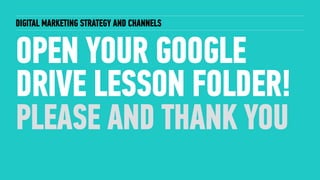 DIGITAL MARKETING STRATEGY AND CHANNELS
OPEN YOUR GOOGLE
DRIVE LESSON FOLDER!
PLEASE AND THANK YOU
 