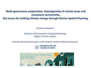 Multi-governance cooperation, heterogeneity of marine areas and
ecosystem connectivity.
Key issues for tackling climate change through Marine Spatial Planning.
Dr Eleni Hatziyanni
Director of Environment and Spatial Planning
Region of Crete, Greece
Post Doc Research Associate at the Hellenic Centre of Marine Research
 