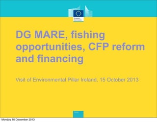 DG MARE, fishing
opportunities, CFP reform
and financing
Visit of Environmental Pillar Ireland, 15 October 2013

Monday 16 December 2013

 