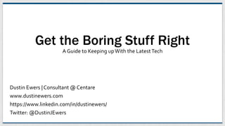 Get the Boring Stuff Right
A Guide to Keeping upWith the LatestTech
Dustin Ewers | Consultant @ Centare
www.dustinewers.com
https://www.linkedin.com/in/dustinewers/
Twitter: @DustinJEwers
 