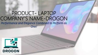 PRODUCT- LAPTOP
COMPANY’S NAME-DROGON
Performance and Elegance Combined to Perform as
One!
 