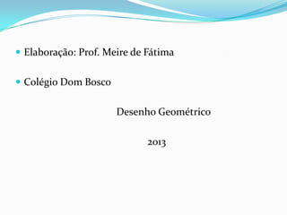  Elaboração: Prof. Meire de Fátima
Colégio Dom Bosco
Desenho Geométrico
2013