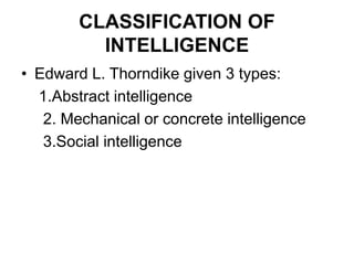 CLASSIFICATION OF
INTELLIGENCE
• Edward L. Thorndike given 3 types:
1.Abstract intelligence
2. Mechanical or concrete intelligence
3.Social intelligence
 