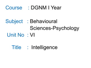 Course : DGNM I Year
Subject : Behavioural
Sciences-Psychology
Unit No : VI
Title : Intelligence
 