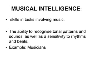 MUSICAL INTELLIGENCE:
• skills in tasks involving music.
• The ability to recognise tonal patterns and
sounds, as well as a sensitivity to rhythms
and beats.
• Example: Musicians
 
