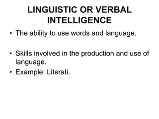 LINGUISTIC OR VERBAL
INTELLIGENCE
• The ability to use words and language.
• Skills involved in the production and use of
language.
• Example: Literati.
 
