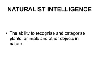 NATURALIST INTELLIGENCE
• The ability to recognise and categorise
plants, animals and other objects in
nature.
 