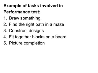 Example of tasks involved in
Performance test:
1. Draw something
2. Find the right path in a maze
3. Construct designs
4. Fit together blocks on a board
5. Picture completion
 