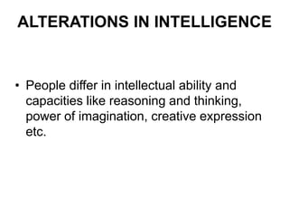 ALTERATIONS IN INTELLIGENCE
• People differ in intellectual ability and
capacities like reasoning and thinking,
power of imagination, creative expression
etc.
 