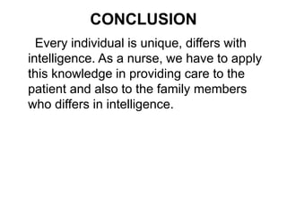 CONCLUSION
Every individual is unique, differs with
intelligence. As a nurse, we have to apply
this knowledge in providing care to the
patient and also to the family members
who differs in intelligence.
 