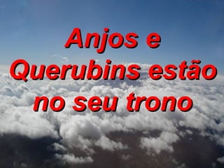 Anjos e Querubins estão no seu trono 