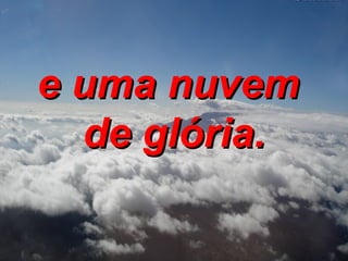 e uma nuvem  de glória. 