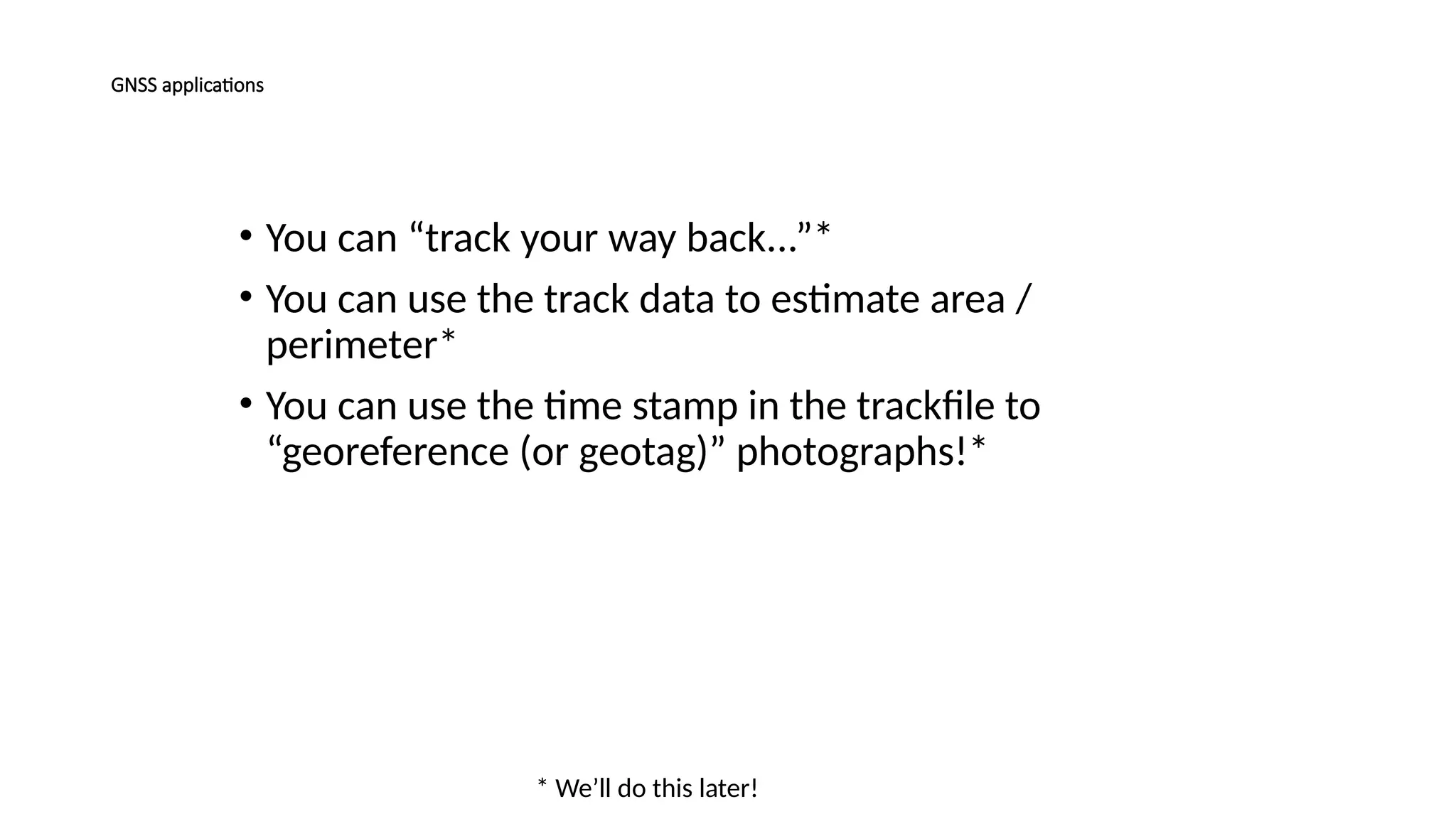 • You can “track your way back...”*
• You can use the track data to estimate area /
perimeter*
• You can use the time stamp in the trackfile to
“georeference (or geotag)” photographs!*
* We’ll do this later!
GNSS applications
 