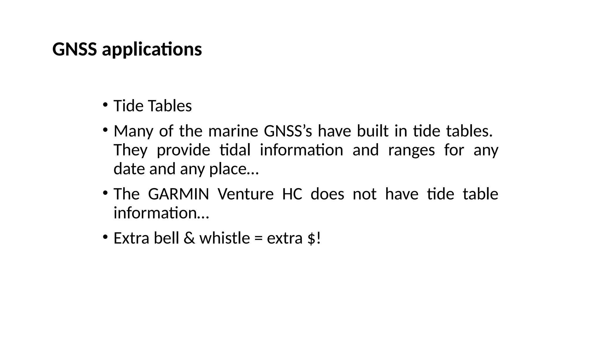 • Tide Tables
• Many of the marine GNSS’s have built in tide tables.
They provide tidal information and ranges for any
date and any place…
• The GARMIN Venture HC does not have tide table
information…
• Extra bell & whistle = extra $!
GNSS applications
 