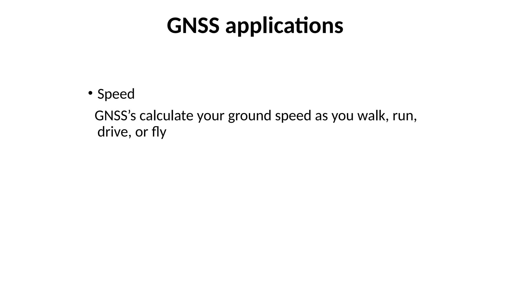 • Speed
GNSS’s calculate your ground speed as you walk, run,
drive, or fly
GNSS applications
hat can you do with a GNSS?
 