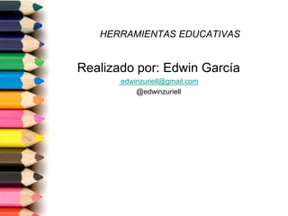 HERRAMIENTAS EDUCATIVAS
Realizado por: Edwin García
edwinzuriell@gmail.com
@edwinzuriell
 