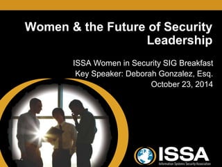 Women & the Future of Security 
Leadership 
ISSA Women in Security SIG Breakfast 
Key Speaker: Deborah Gonzalez, Esq. 
October 23, 2014 
 