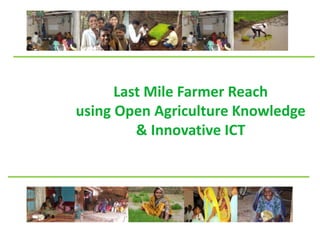 Last Mile Farmer Reach 
using Open Agriculture Knowledge 
& Innovative ICT 
 