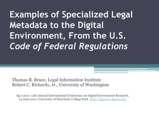 Examples of Specialized Legal Metadata to the Digital Environment, From the U.S. Code of Federal Regulations Thomas R. Bruce, Legal Information Institute Robert C. Richards, Jr., University of Washington dg.o 2011: 12th Annual International Conference on Digital Government Research,  14 June 2011, University of Maryland, College Park  http://dgo2011.dgsna.org/ 