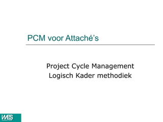 PCM voor Attaché’s Project Cycle Management Logisch Kader methodiek 