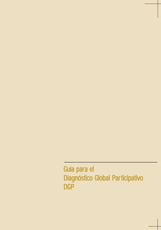 Guía para el Diagnóstico Global Participativo

para
Guía para el
Diagnóstico
Par ticipati
articipativ
Diagnóstico Global Par ticipativo
DGP

1

 