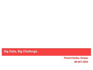 Big Data, Big Challenge.
Puneet Kacker, Kanpur
08-OCT-2015
 