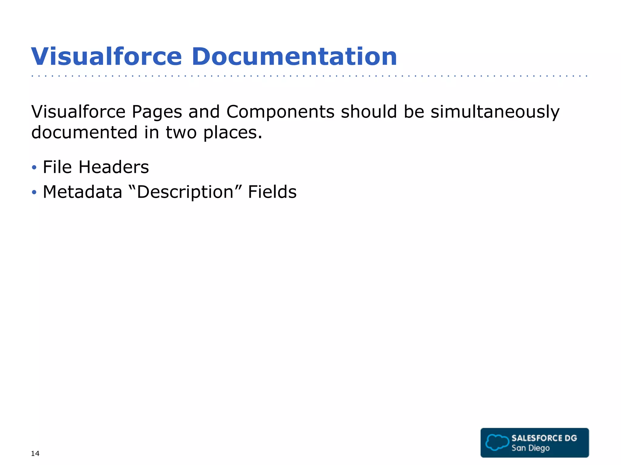 Visualforce Documentation 
Visualforce Pages and Components should be simultaneously 
documented in two places. 
• File Headers 
• Metadata “Description” Fields 
14 
 