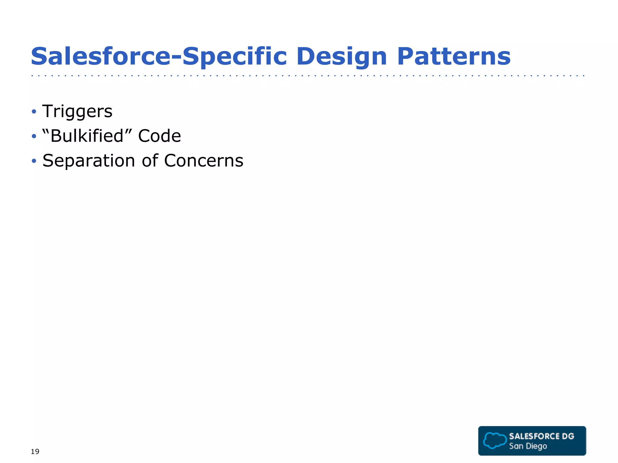 Salesforce-Specific Design Patterns 
• Triggers 
• “Bulkified” Code 
• Separation of Concerns 
19 
 