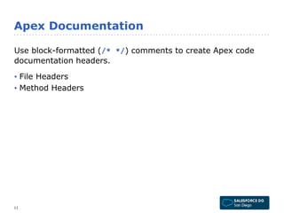 Apex Documentation 
Use block-formatted (/* */) comments to create Apex code 
documentation headers. 
• File Headers 
• Method Headers 
11 
 